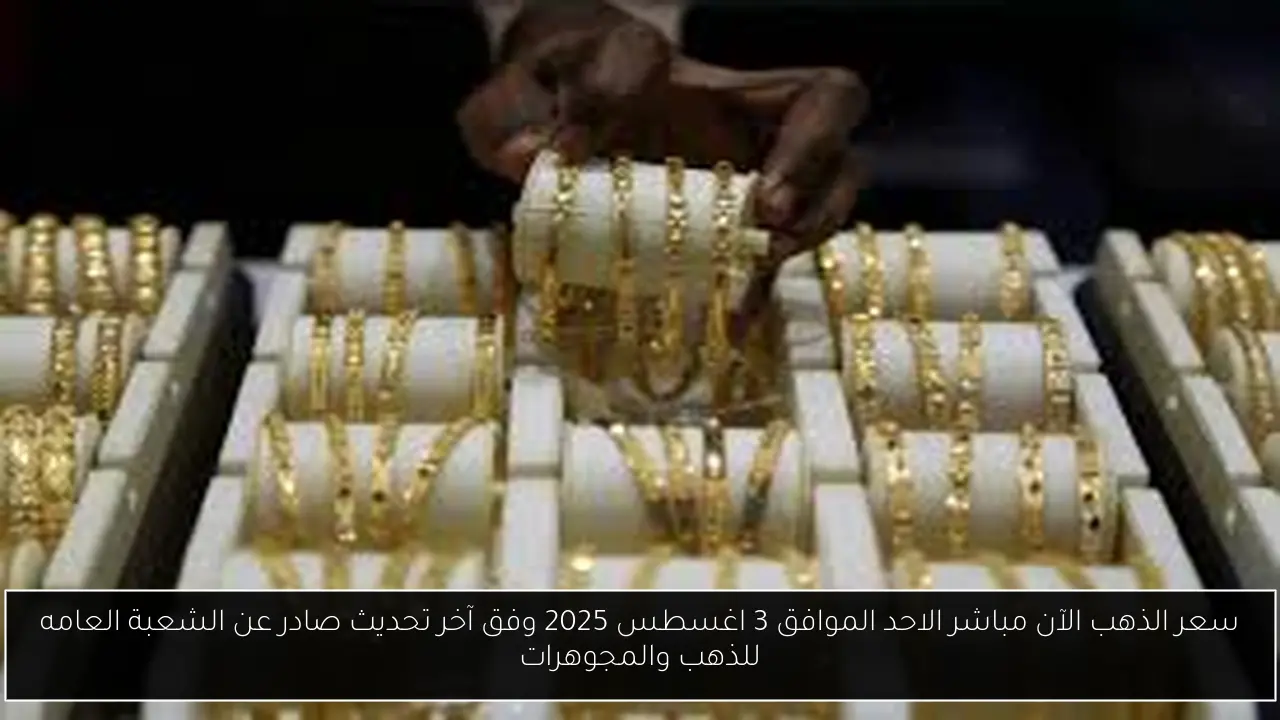 سعر الذهب الآن مباشر الاحد الموافق 3 اغسطس 2025 وفق آخر تحديث صادر عن الشعبة العامه للذهب والمجوهرات