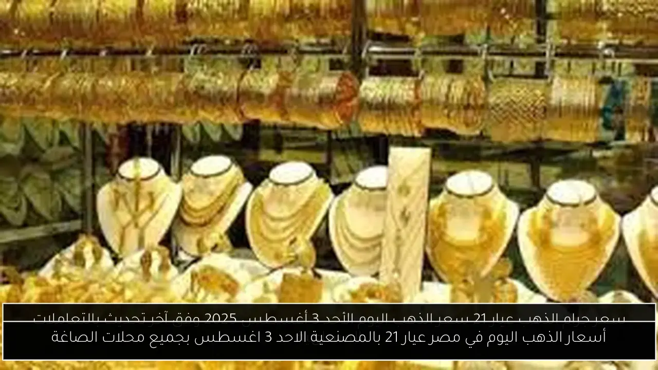 أسعار الذهب اليوم في مصر عيار 21 بالمصنعية الاحد 3 اغسطس بجميع محلات الصاغة
