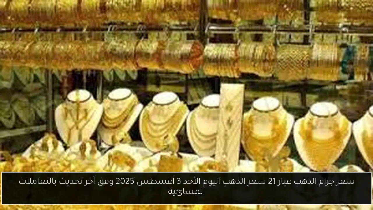 سعر جرام الذهب عيار 21 سعر الذهب اليوم الأحد 3 أغسطس 2025 وفق آخر تحديث بالتعاملات المسائية