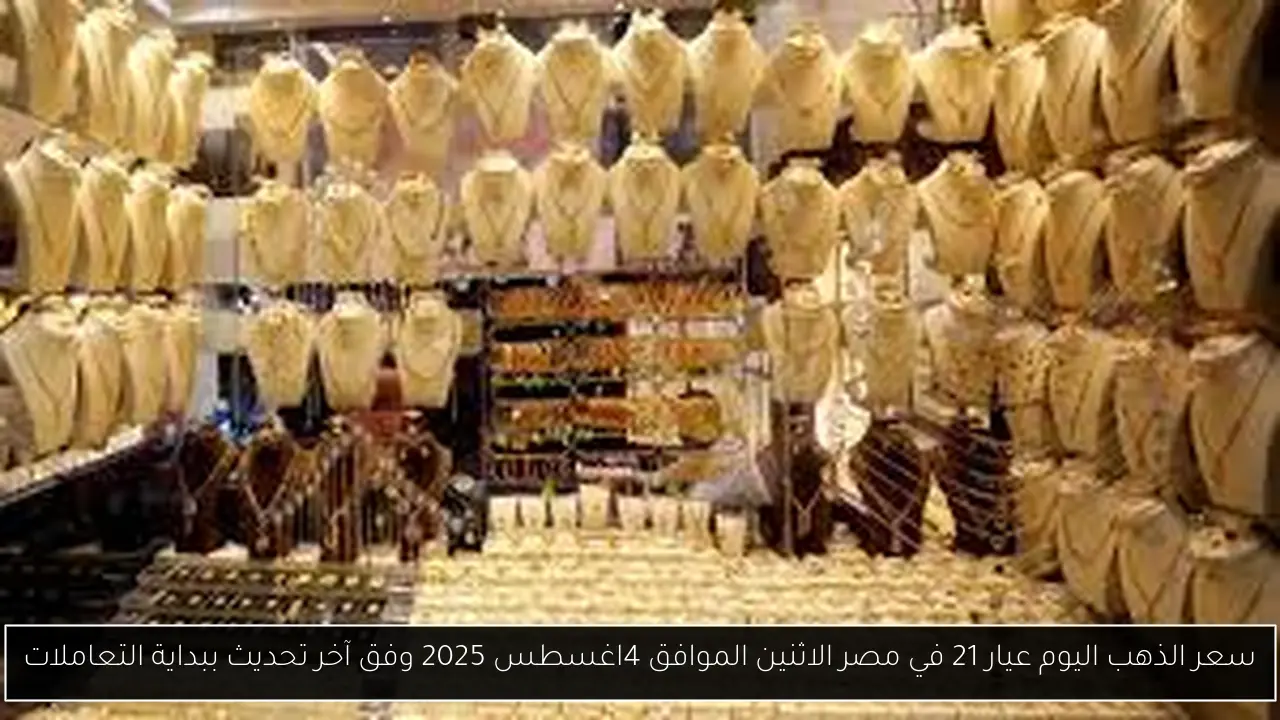 سعر الذهب اليوم عيار 21 في مصر الاثنين الموافق 4اغسطس 2025 وفق آخر تحديث ببداية التعاملات