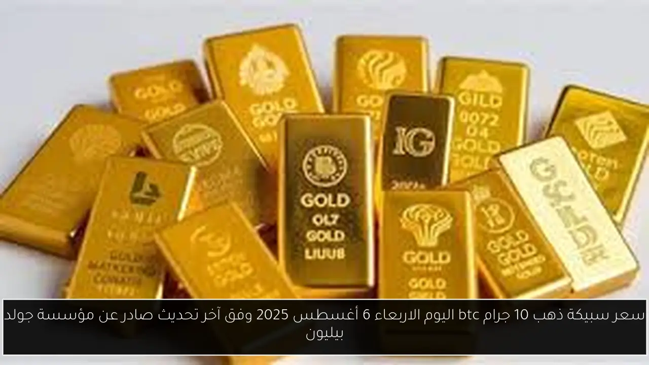 سعر سبيكة ذهب 10 جرام btc اليوم الاربعاء 6 أغسطس 2025 وفق آخر تحديث صادر عن مؤسسة جولد بيليون