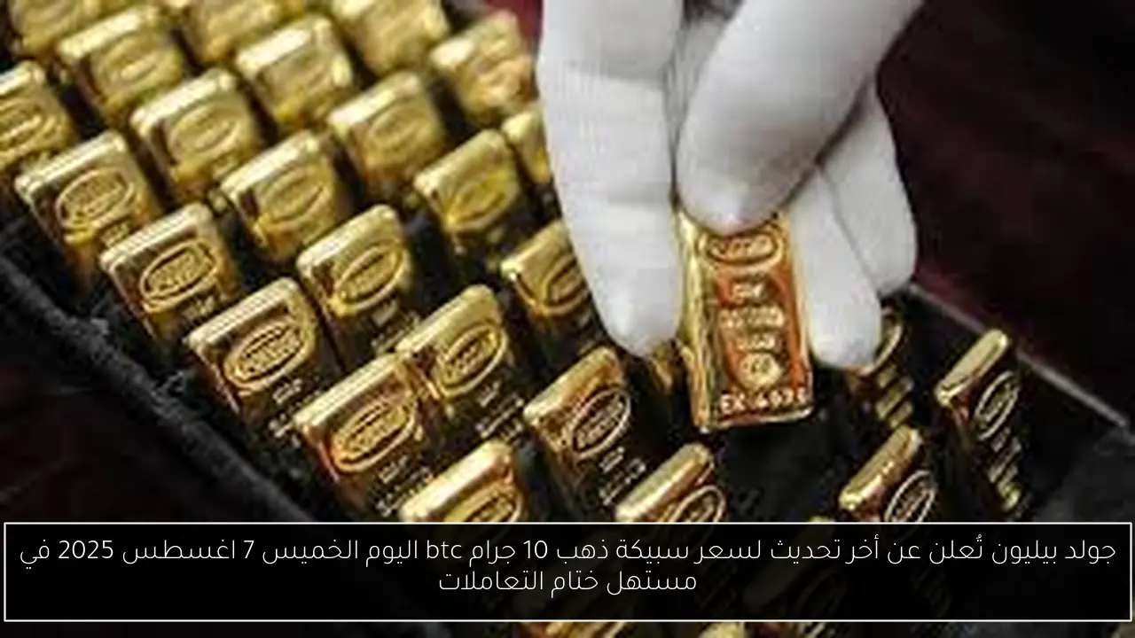 جولد بيليون تُعلن عن أخر تحديث لسعر سبيكة ذهب 10 جرام btc اليوم الخميس 7 اغسطس 2025 في مستهل ختام التعاملات