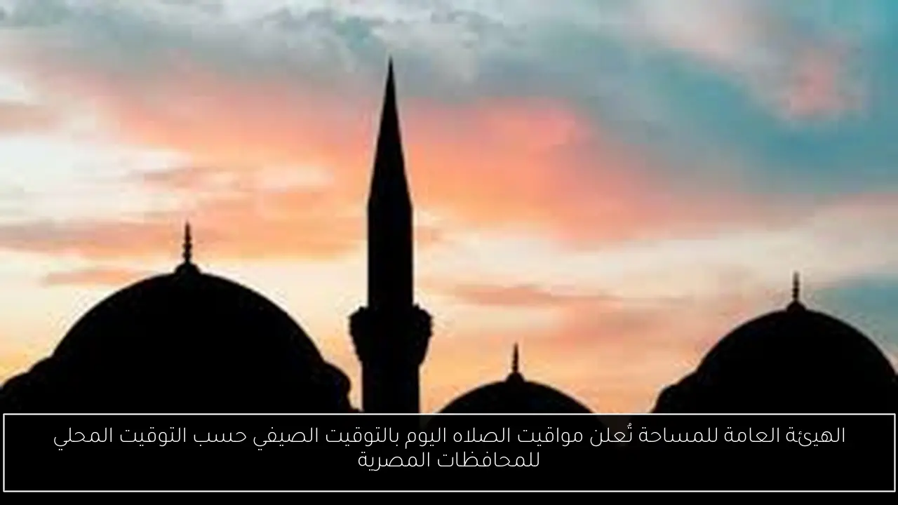 الهيئة العامة للمساحة تُعلن مواقيت الصلاه اليوم بالتوقيت الصيفي حسب التوقيت المحلي للمحافظات المصرية