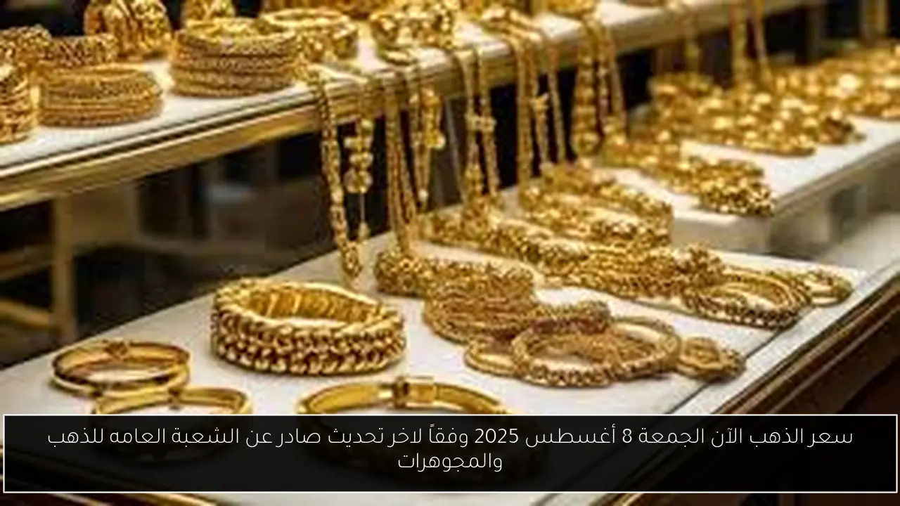 سعر الذهب الآن الجمعة 8 أغسطس 2025 وفقاً لاخر تحديث صادر عن الشعبة العامه للذهب والمجوهرات