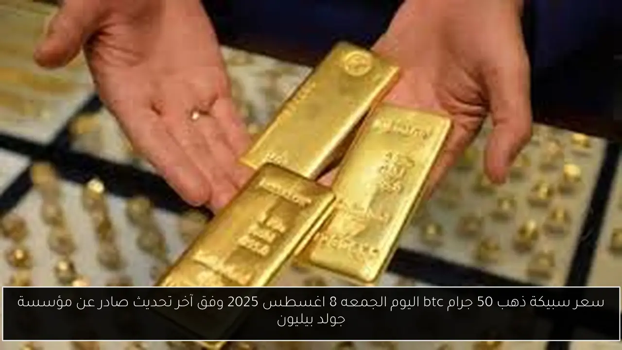 سعر سبيكة ذهب 50 جرام btc اليوم الجمعه 8 اغسطس 2025 وفق آخر تحديث صادر عن مؤسسة جولد بيليون