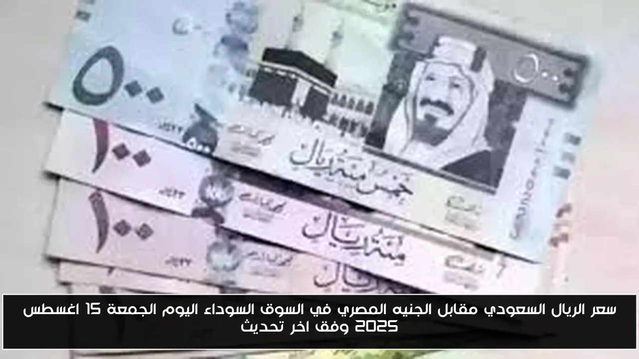 سعر الريال السعودي مقابل الجنيه المصري في السوق السوداء اليوم الجمعة 15 اغسطس 2025 وفق اخر تحديث