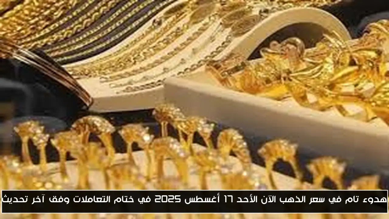 هدوء تام في سعر الذهب الآن الأحد 17 أغسطس 2025 في ختام التعاملات وفق آخر تحديث