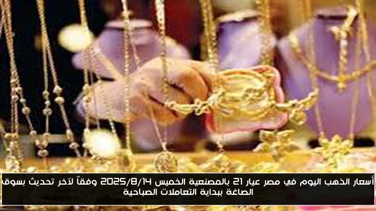 أسعار الذهب اليوم في مصر عيار 21 بالمصنعية الخميس 2025/8/14 وفقاً لآخر تحديث بسوق الصاغة ببداية التعاملات الصباحية