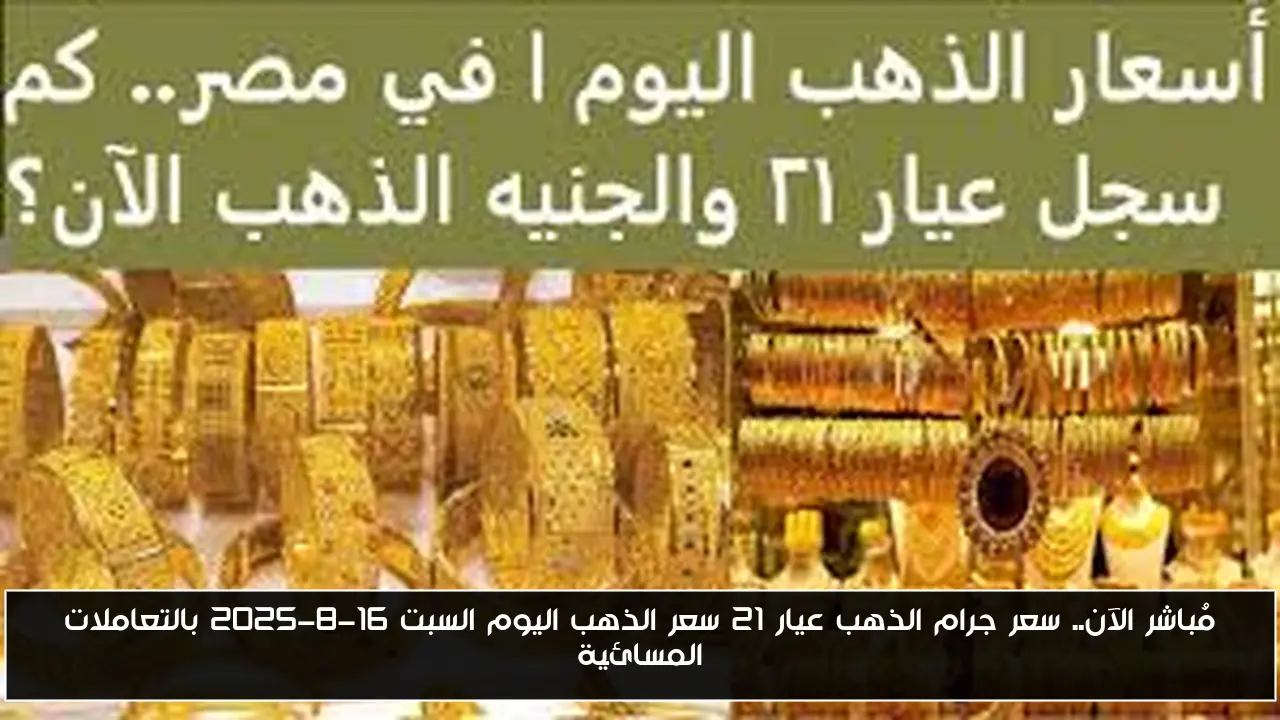 مُباشر الآن.. سعر جرام الذهب عيار 21 سعر الذهب اليوم السبت 16-8-2025 بالتعاملات المسائية
