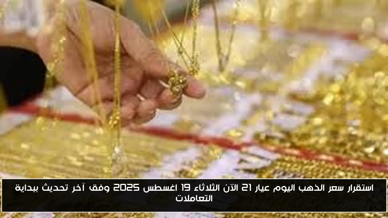 استقرار سعر الذهب اليوم عيار 21 الآن الثلاثاء 19 اغسطس 2025 وفق آخر تحديث ببداية التعاملات