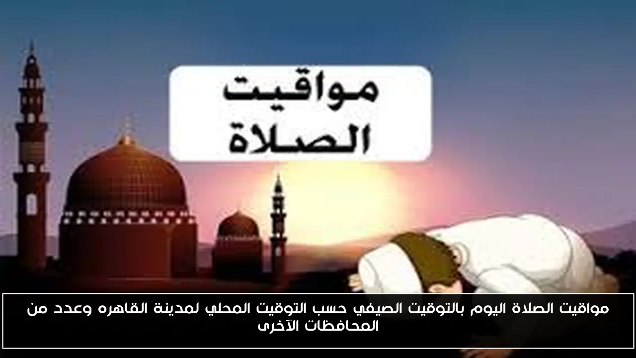 مواقيت الصلاة اليوم بالتوقيت الصيفي حسب التوقيت المحلي لمدينة القاهره وعدد من المحافظات الآخرى