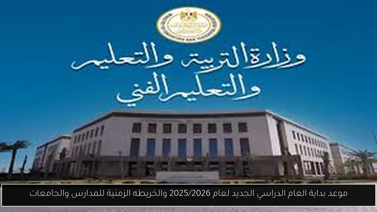 التعليم يٌعلن موعد بداية العام الدراسي الجديد لعام 2025/2026 والخريطه الزمنية للمدارس والجامعات