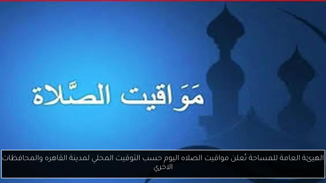 الهيئة العامة للمساحة تُعلن مواقيت الصلاه اليوم حسب التوقيت المحلي لمدينة القاهره والمحافظات الاخري