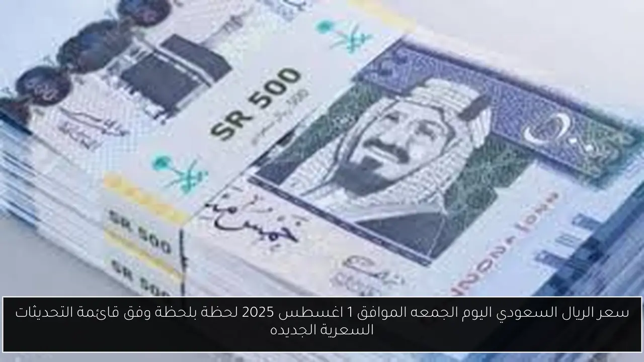 سعر الريال السعودي اليوم الجمعه الموافق 1 اغسطس 2025 لحظة بلحظة وفق قائمة التحديثات السعرية الجديده