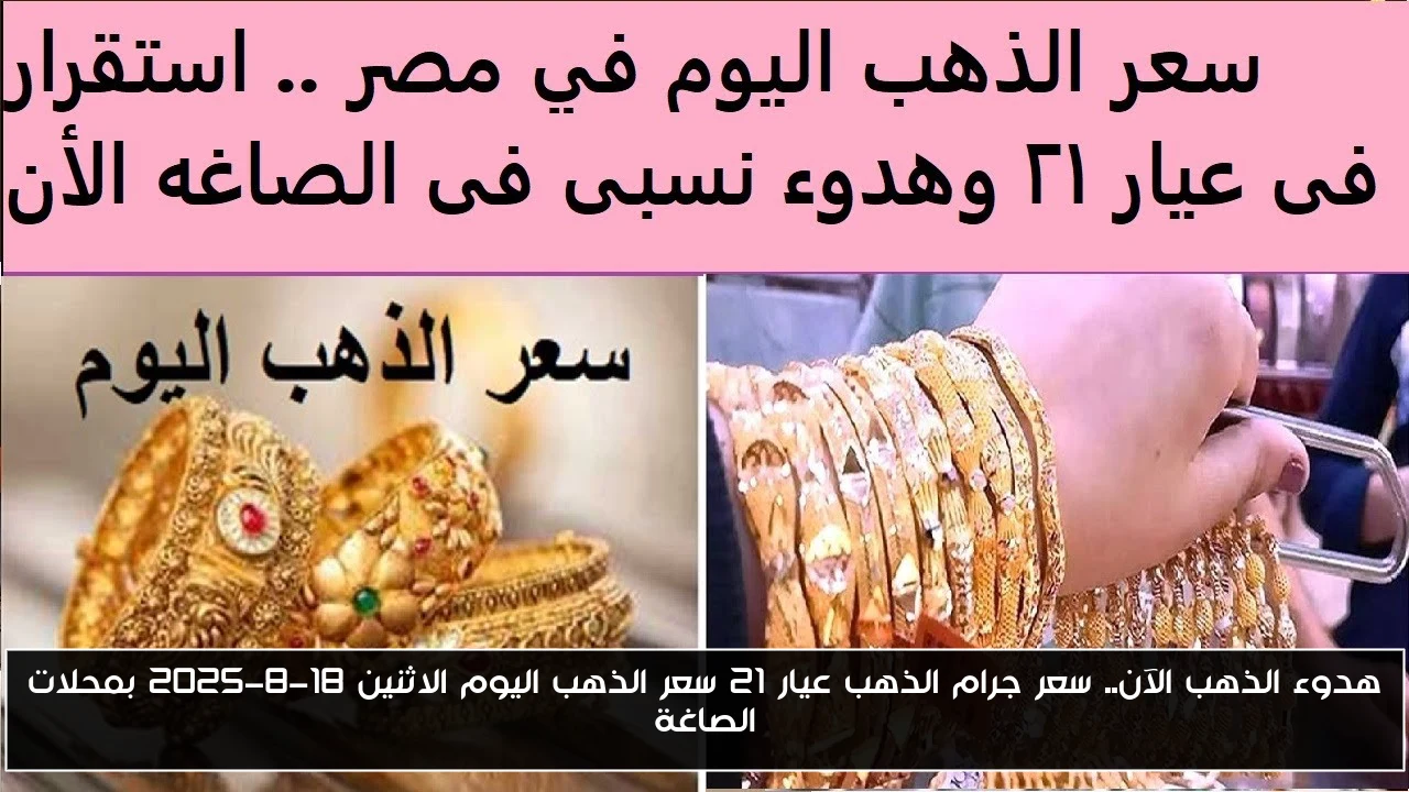 هدوء الذهب الآن.. سعر جرام الذهب عيار 21 سعر الذهب اليوم الاثنين 18-8-2025 بمحلات الصاغة