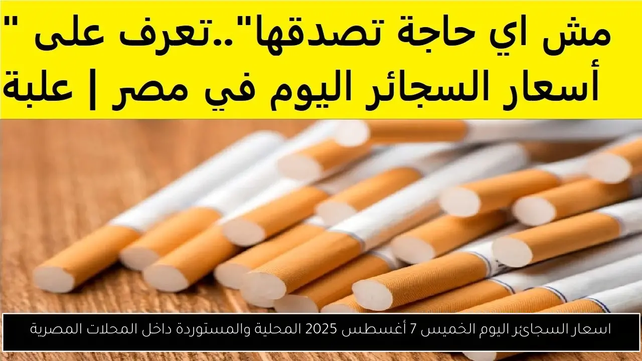 اسعار السجائر اليوم الخميس 7 أغسطس 2025 المحلية والمستوردة داخل المحلات المصرية