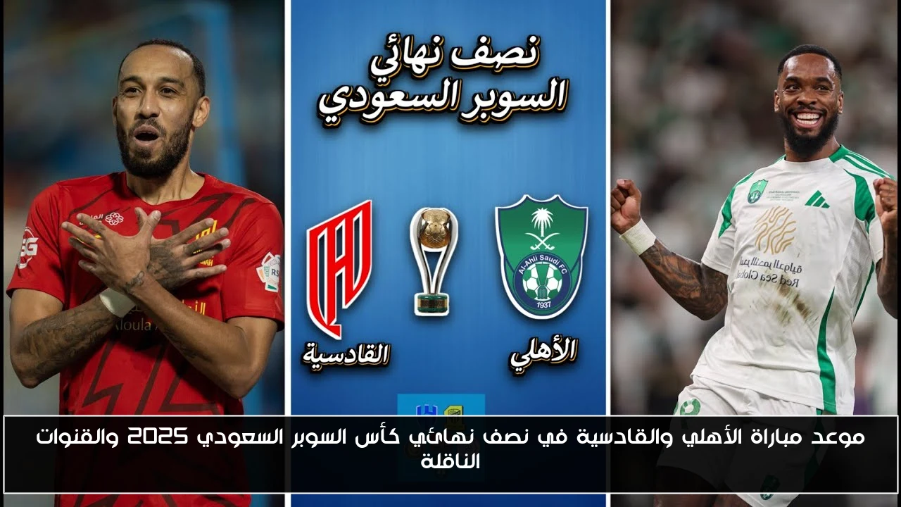 موعد مباراة الأهلي والقادسية في نصف نهائي كأس السوبر السعودي 2025 والقنوات الناقلة