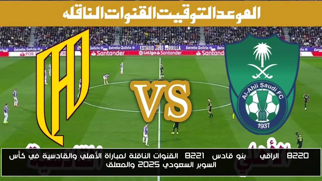 “الراقي VS بنو قادس” القنوات الناقلة لمباراة الأهلي والقادسية في كأس السوبر السعودي 2025 والمعلق