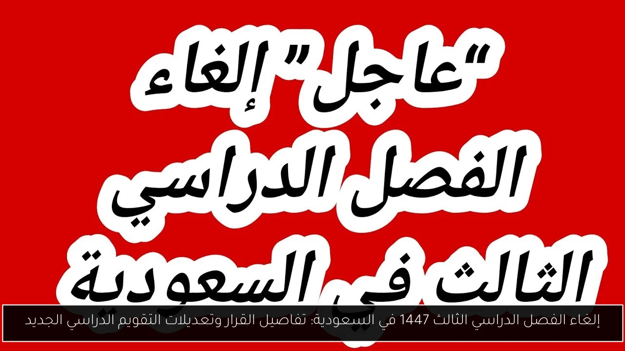 إلغاء الفصل الدراسي الثالث 1447 في السعودية: تفاصيل القرار وتعديلات التقويم الدراسي الجديد