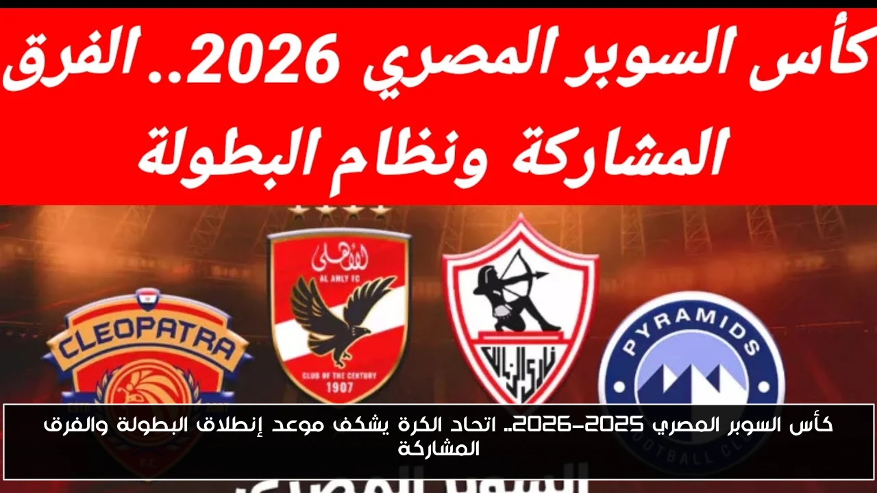 كأس السوبر المصري 2025-2026.. اتحاد الكرة يكشف موعد إنطلاق البطولة والفرق المشاركة
