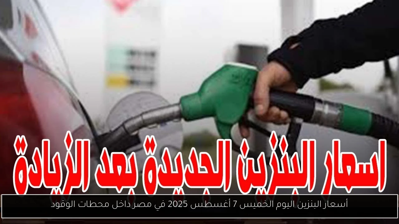 أسعار البنزين اليوم الخميس 7 أغسطس 2025 في مصر داخل محطات الوقود