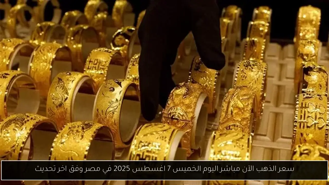 سعر الذهب الآن مباشر اليوم الخميس 7 اغسطس 2025 في مصر وفق اخر تحديث