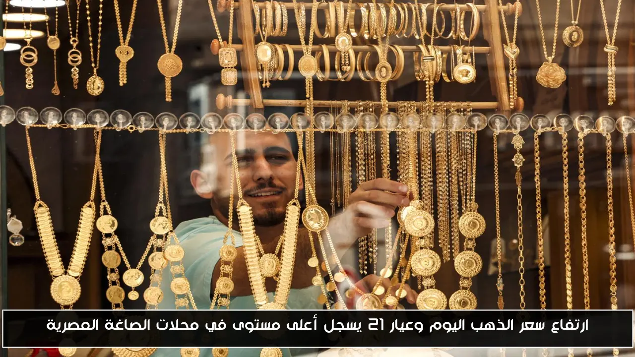 ارتفاع سعر الذهب اليوم وعيار 21 يسجل أعلى مستوى في محلات الصاغة المصرية