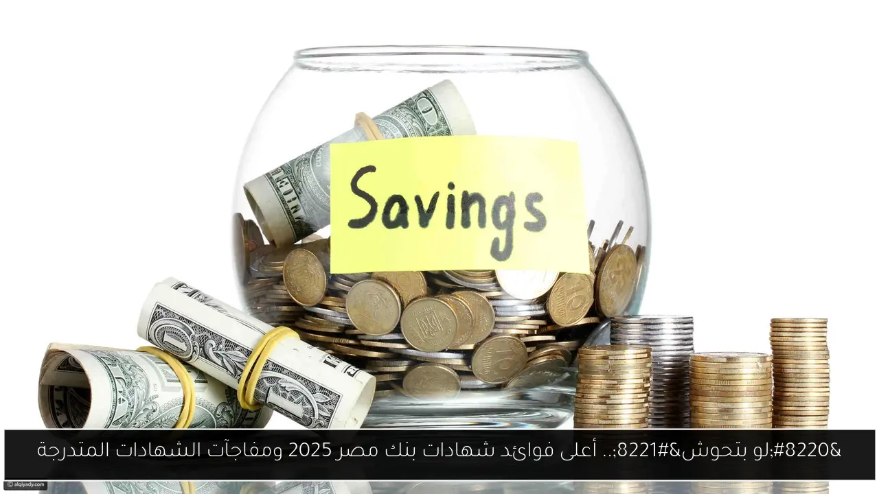“لو بتحوش”.. أعلى فوائد شهادات بنك مصر 2025 ومفاجآت الشهادات المتدرجة