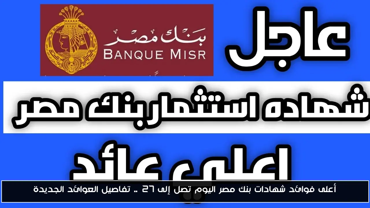 أعلى فوائد شهادات بنك مصر اليوم تصل إلى 27%.. تفاصيل العوائد الجديدة