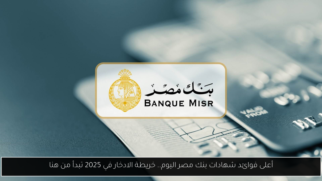 أعلى فوائد شهادات بنك مصر اليوم.. خريطة الادخار في 2025 تبدأ من هنا