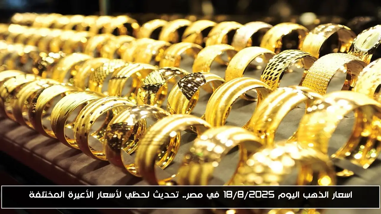 اسعار الذهب اليوم 18/8/2025 في مصر.. تحديث لحظي لأسعار الأعيرة المختلفة