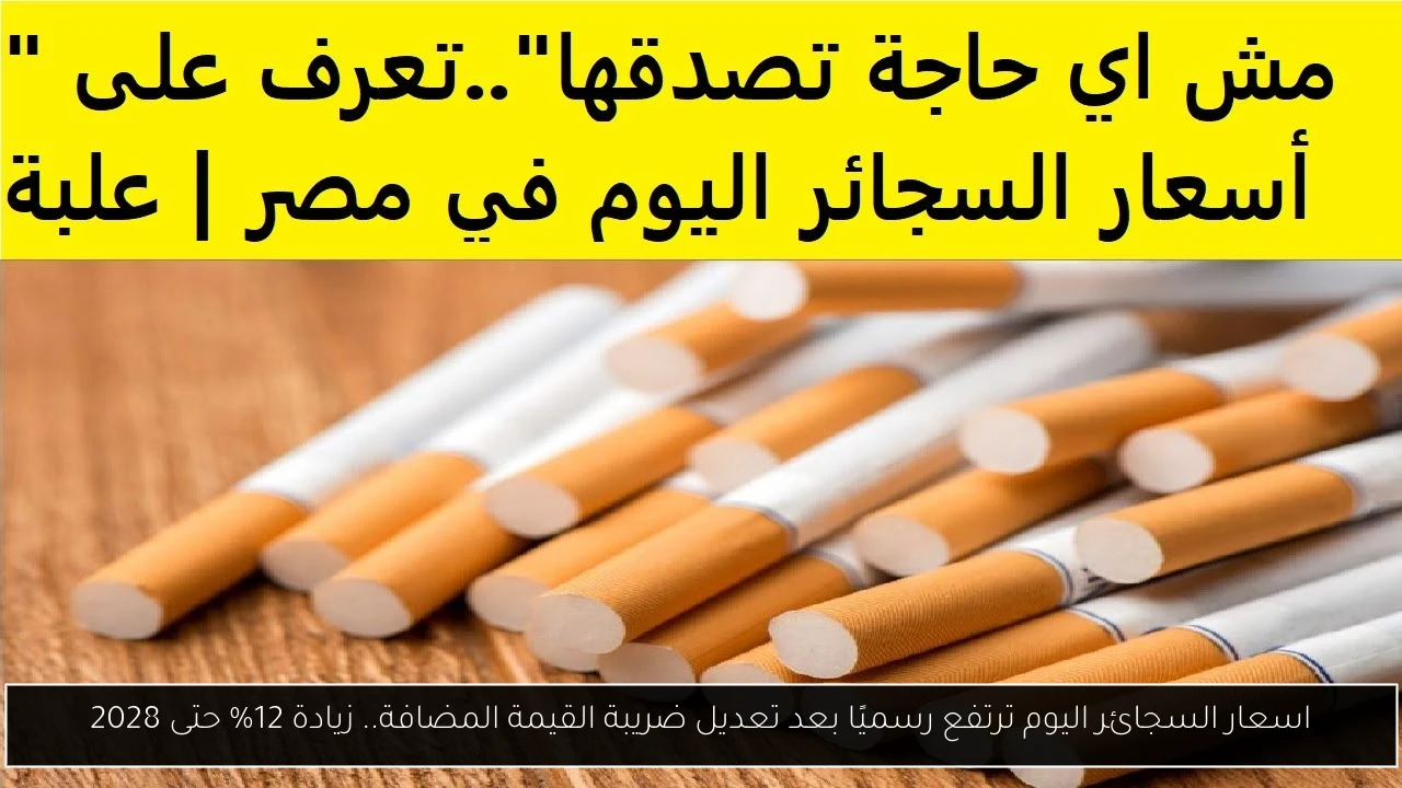 اسعار السجائر اليوم ترتفع رسميًا بعد تعديل ضريبة القيمة المضافة.. زيادة 12% حتى 2028