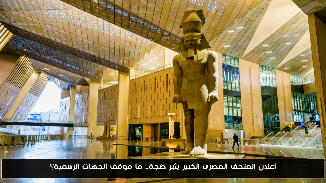 اعلان المتحف المصرى الكبير يثير ضجة.. ما موقف الجهات الرسمية؟
