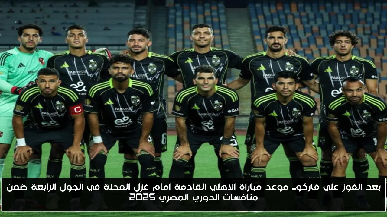 بعد الفوز علي فاركو.. موعد مباراة الاهلي القادمة امام غزل المحلة في الجول الرابعة ضمن منافسات الدوري المصري 2025
