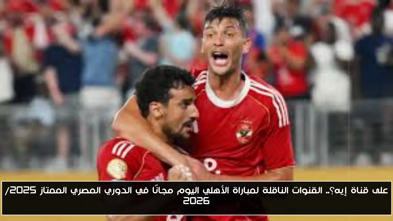 على قناة إيه؟.. القنوات الناقلة لمباراة الأهلي اليوم مجانًا في الدوري المصري الممتاز 2025/ 2026