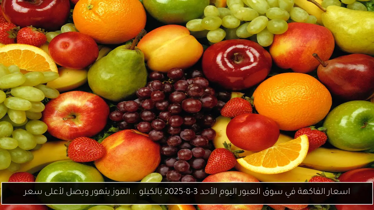 اسعار الفاكهة في سوق العبور اليوم الأحد 3-8-2025 بالكيلو .. الموز يتهور ويصل لأعلى سعر