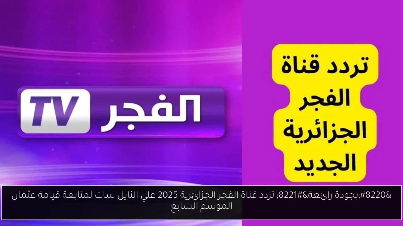 “بجودة رائعة” تردد قناة الفجر الجزائرية 2025 علي النايل سات لمتابعة قيامة عثمان الموسم السابع