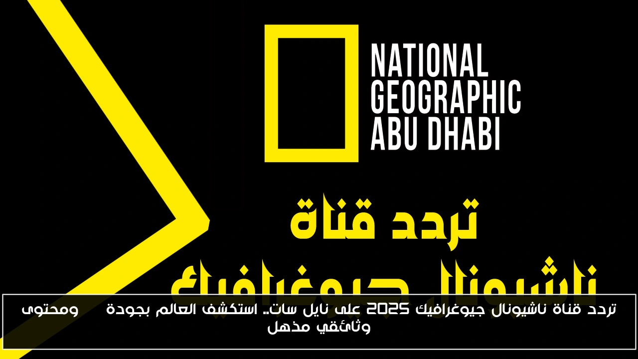 تردد قناة ناشيونال جيوغرافيك 2025 على نايل سات.. استكشف العالم بجودة HD ومحتوى وثائقي مذهل