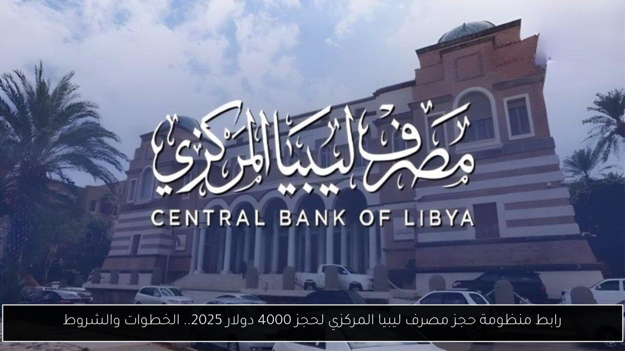 رابط منظومة حجز مصرف ليبيا المركزي لحجز 4000 دولار 2025.. الخطوات والشروط