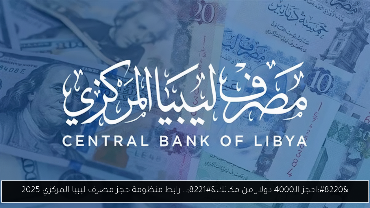 “احجز الـ4000 دولار من مكانك”.. رابط منظومة حجز مصرف ليبيا المركزي 2025