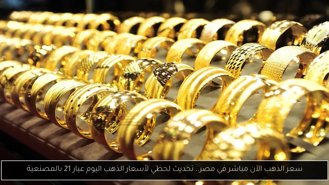 سعر الذهب الآن مباشر في مصر.. تحديث لحظي لأسعار الذهب اليوم عيار 21 بالمصنعية