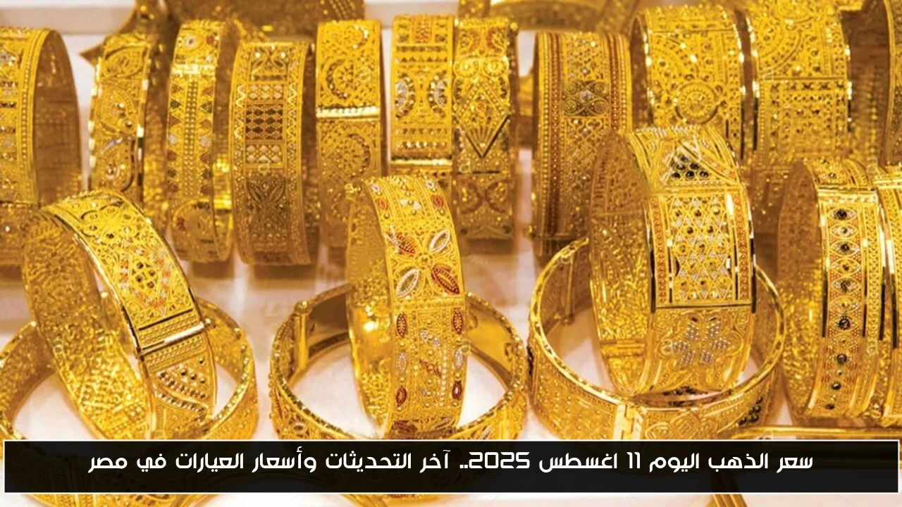 سعر الذهب اليوم ١١ اغسطس ٢٠٢٥.. آخر التحديثات وأسعار العيارات في مصر