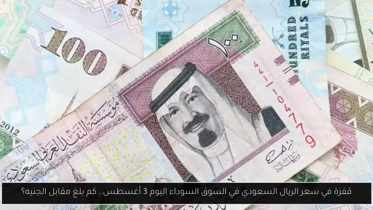 قفزة في سعر الريال السعودي في السوق السوداء اليوم 3 أغسطس.. كم بلغ مقابل الجنيه؟