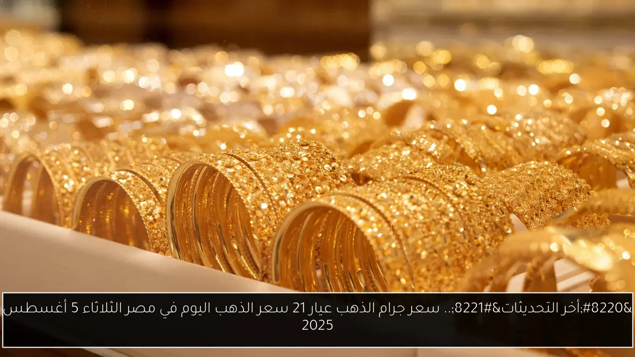 “أخر التحديثات”.. سعر جرام الذهب عيار 21 سعر الذهب اليوم في مصر الثلاثاء 5 أغسطس 2025