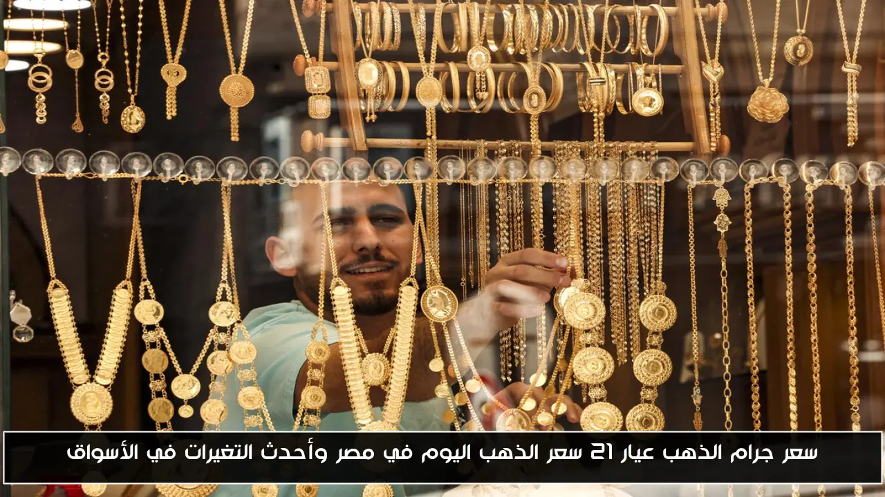 سعر جرام الذهب عيار 21 سعر الذهب اليوم في مصر وأحدث التغيرات في الأسواق