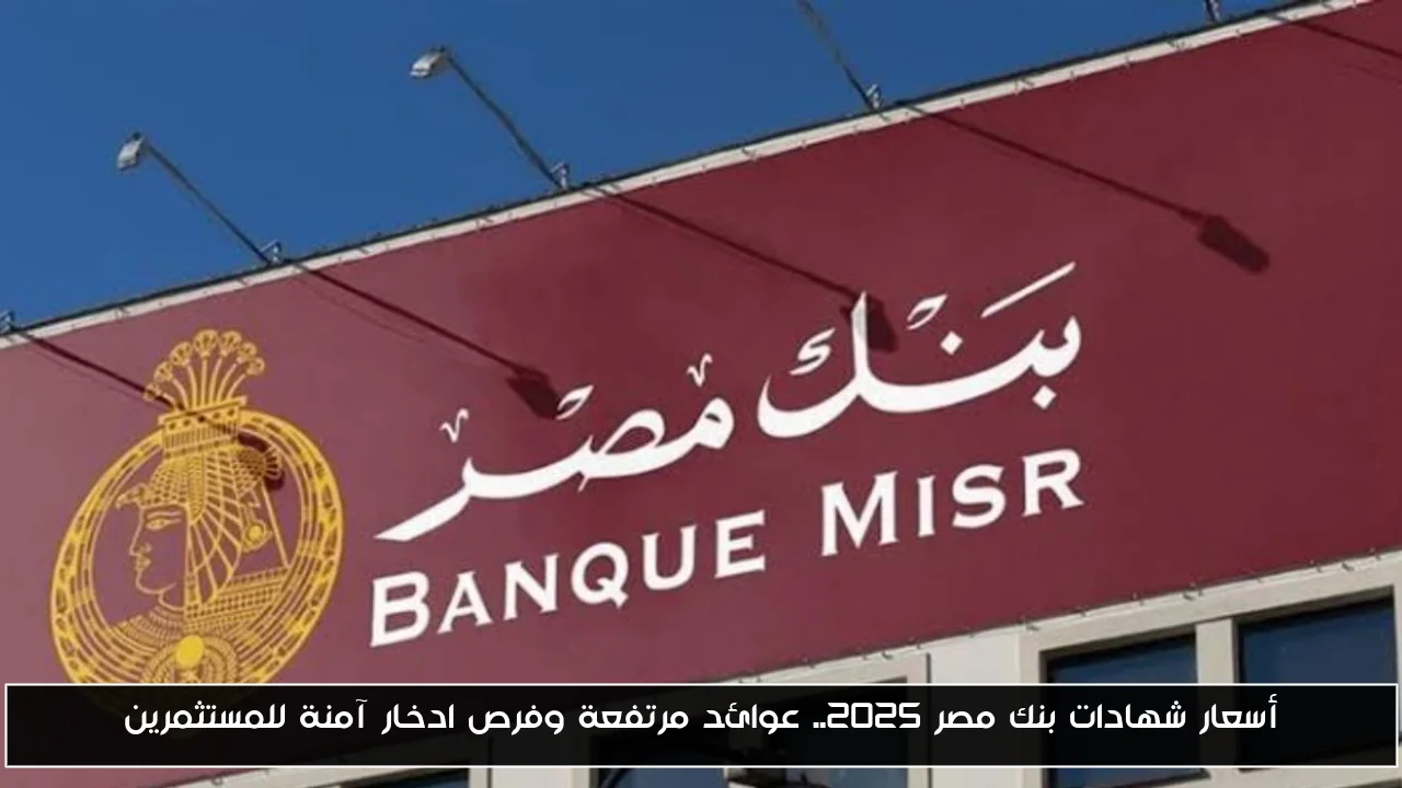 أسعار شهادات بنك مصر 2025.. عوائد مرتفعة وفرص ادخار آمنة للمستثمرين