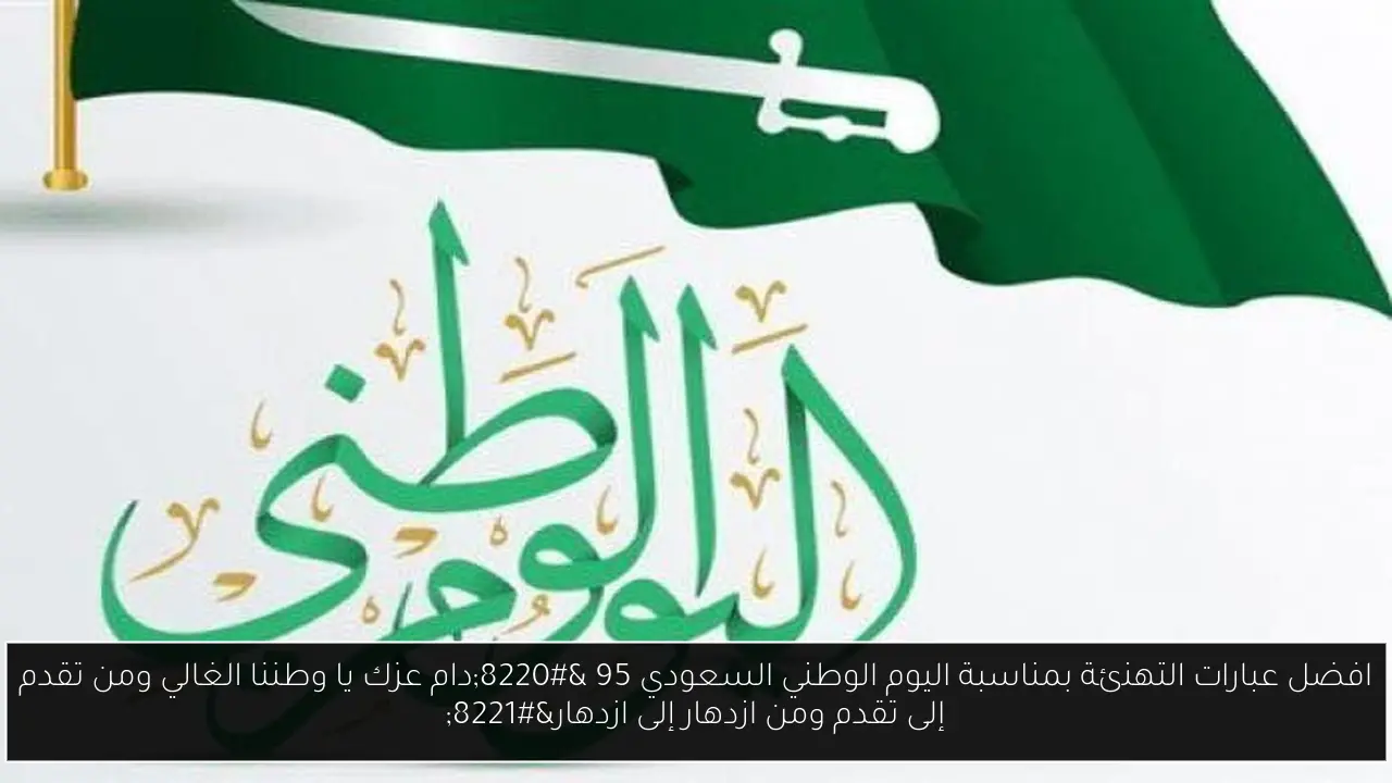 افضل عبارات التهنئة بمناسبة اليوم الوطني السعودي 95 “دام عزك يا وطننا الغالي ومن تقدم إلى تقدم ومن ازدهار إلى ازدهار”