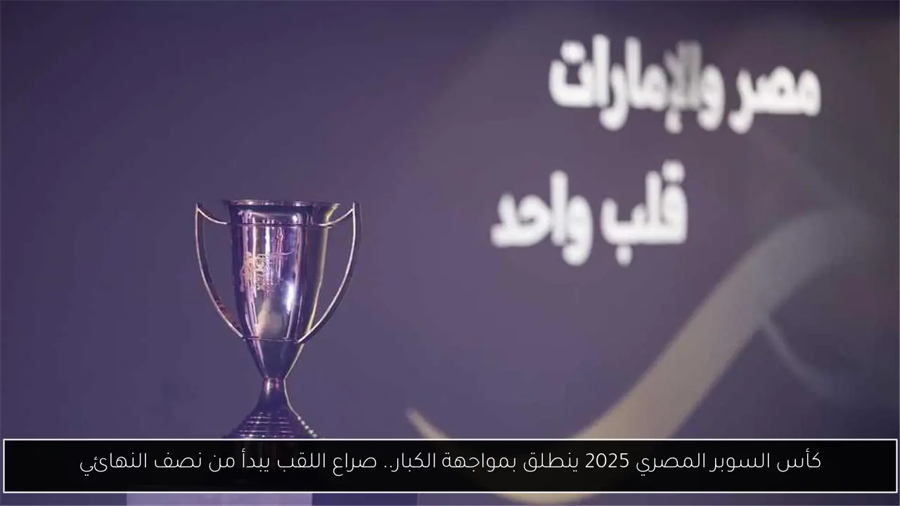 كأس السوبر المصري 2025 ينطلق بمواجهة الكبار.. صراع اللقب يبدأ من نصف النهائي