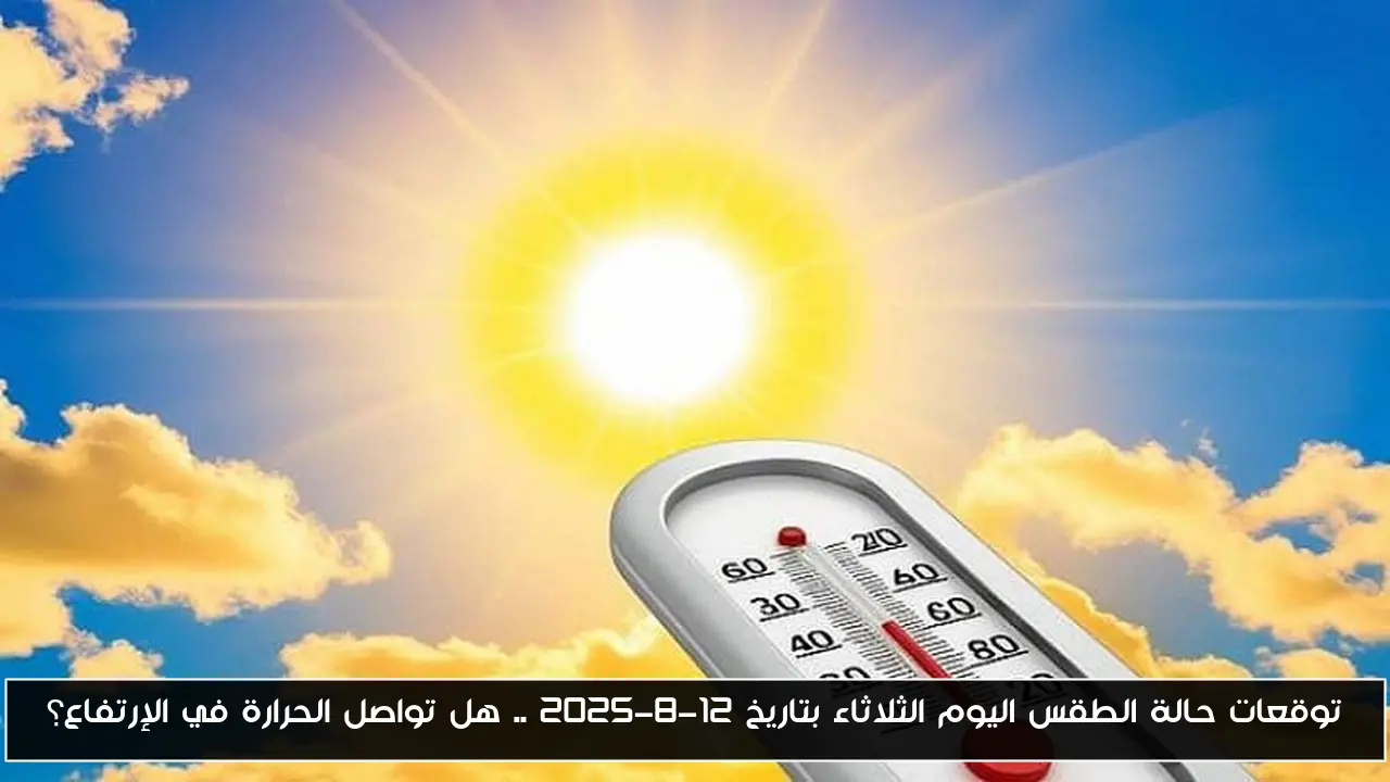 توقعات حالة الطقس اليوم الثلاثاء بتاريخ 12-8-2025 .. هل تواصل الحرارة في الإرتفاع؟