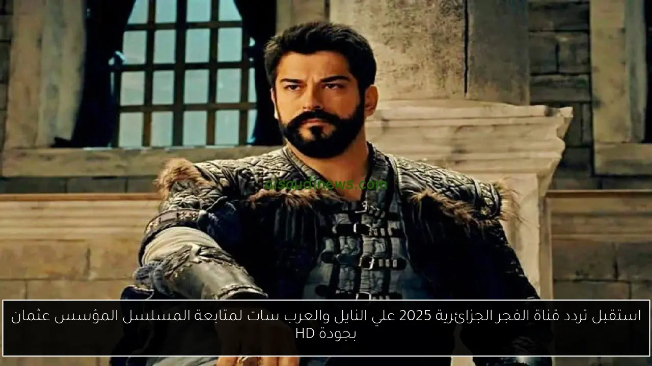 استقبل تردد قناة الفجر الجزائرية 2025 علي النايل والعرب سات لمتابعة المسلسل المؤسس عثمان بجودة HD